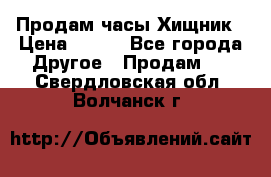 Продам часы Хищник › Цена ­ 350 - Все города Другое » Продам   . Свердловская обл.,Волчанск г.